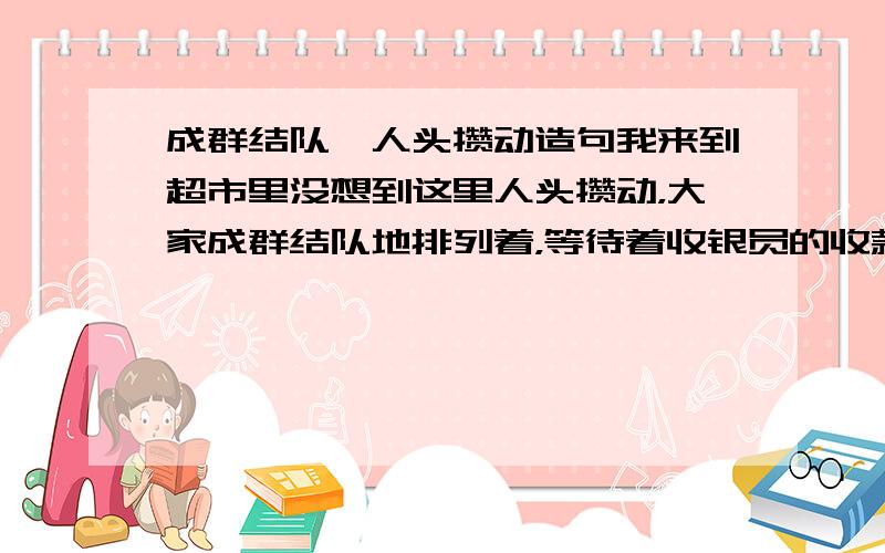 成群结队,人头攒动造句我来到超市里没想到这里人头攒动，大家成群结队地排列着，等待着收银员的收款