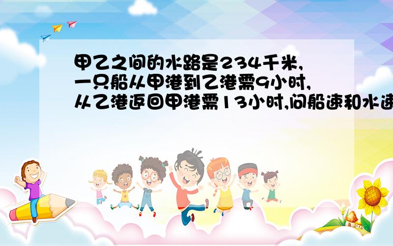 甲乙之间的水路是234千米,一只船从甲港到乙港需9小时,从乙港返回甲港需13小时,问船速和水速各为每小时多少千米