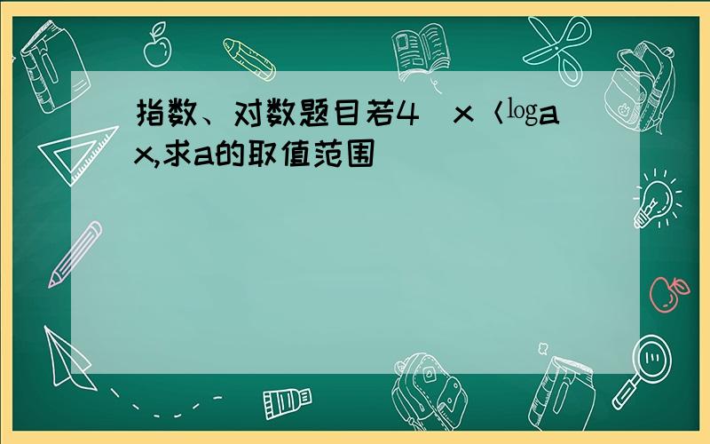 指数、对数题目若4^x＜㏒ax,求a的取值范围