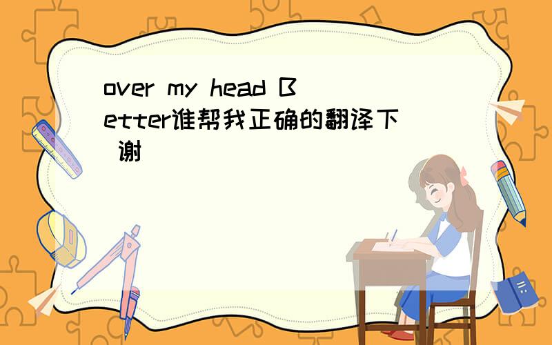 over my head Better谁帮我正确的翻译下 谢