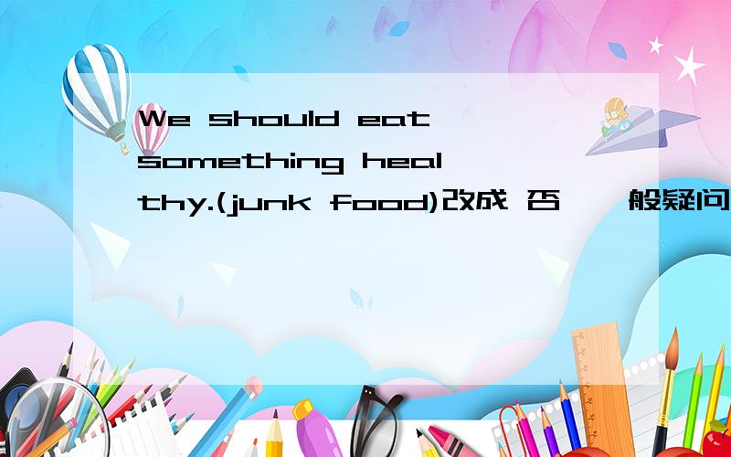 We should eat something healthy.(junk food)改成 否,一般疑问,答 特殊疑问 和 选择文句