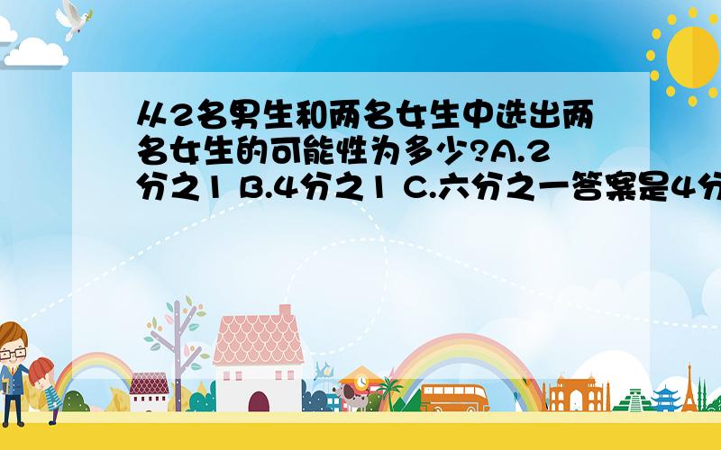 从2名男生和两名女生中选出两名女生的可能性为多少?A.2分之1 B.4分之1 C.六分之一答案是4分之1,为什么?