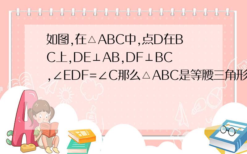 如图,在△ABC中,点D在BC上,DE⊥AB,DF⊥BC,∠EDF=∠C那么△ABC是等腰三角形么?为什么?