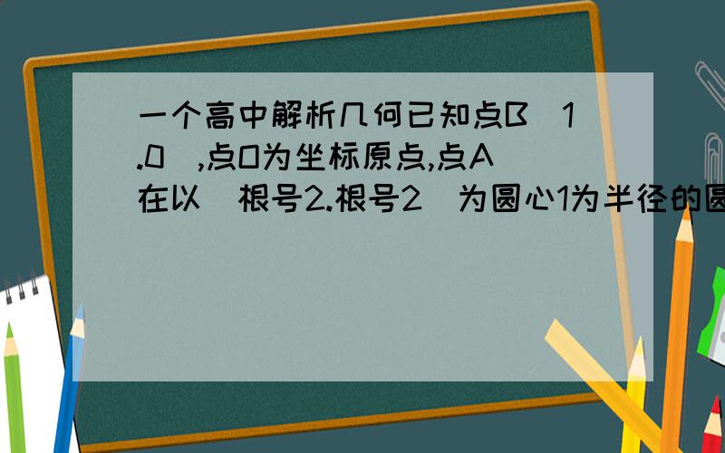 一个高中解析几何已知点B（1.0）,点O为坐标原点,点A在以（根号2.根号2）为圆心1为半径的圆上,则向量OA .OB的夹角的最值是多少?四楼的和我算的一样 可是我们的方法不对 答案上只给了是π/12