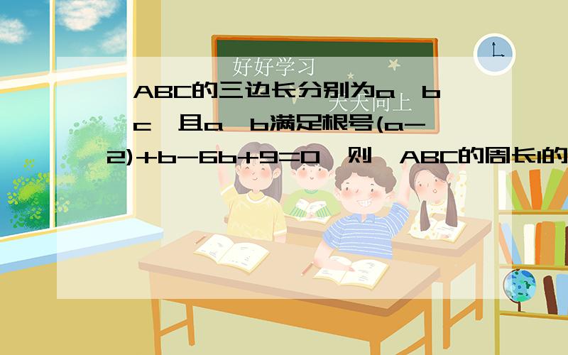 △ABC的三边长分别为a,b,c,且a,b满足根号(a-2)+b-6b+9=0,则△ABC的周长l的取值范围是?