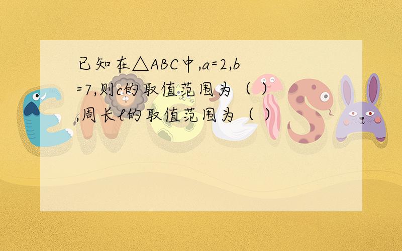 已知在△ABC中,a=2,b=7,则c的取值范围为（ ）,周长l的取值范围为（ ）