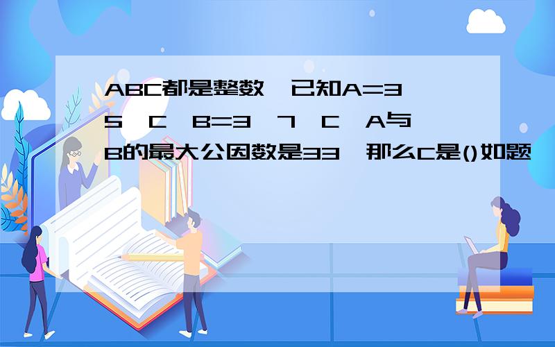 ABC都是整数,已知A=3*5*C,B=3*7*C,A与B的最大公因数是33,那么C是()如题