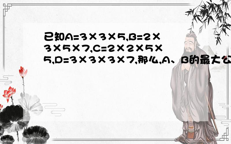 已知A=3×3×5,B=2×3×5×7,C=2×2×5×5,D=3×3×3×7,那么,A、B的最大公因数是（ ）,B、D的最大公因数是（ ）,A、C的最大公因数是（ ）,A、D的最小公倍数是（ ）,A、B的最小公倍数是（ ）,B、C的最小公