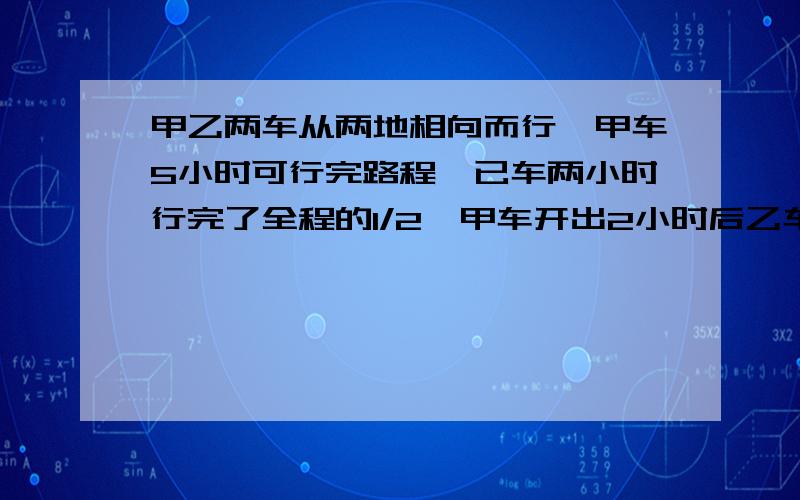 甲乙两车从两地相向而行,甲车5小时可行完路程,已车两小时行完了全程的1/2,甲车开出2小时后乙车再出发，有经过多少小时两车相遇？