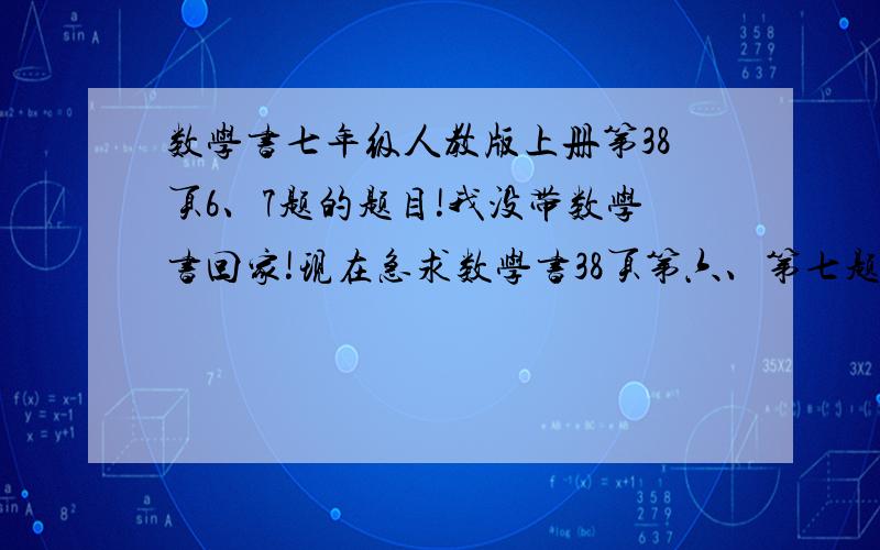 数学书七年级人教版上册第38页6、7题的题目!我没带数学书回家!现在急求数学书38页第六、第七题的算式!