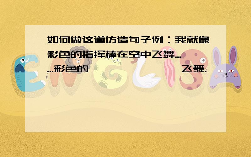 如何做这道仿造句子例：我就像彩色的指挥棒在空中飞舞......彩色的————————飞舞.