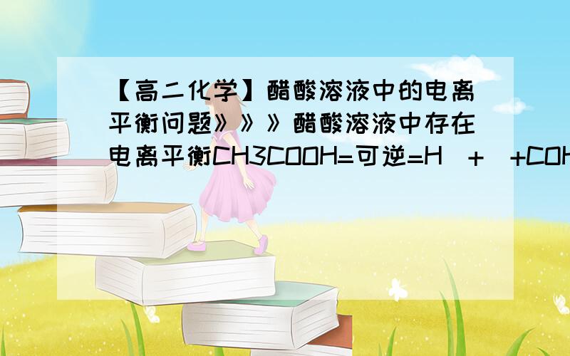 【高二化学】醋酸溶液中的电离平衡问题》》》醋酸溶液中存在电离平衡CH3COOH=可逆=H(+)+COH3COO-,下列叙述不正确的是（ ）（A）0.10mol/L的CH3COOH溶液中加水稀释,溶液中c(OH-)减小（B）两种醋酸溶