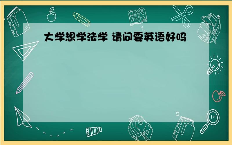 大学想学法学 请问要英语好吗