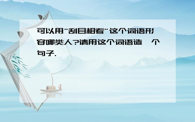 可以用“刮目相看”这个词语形容哪类人?请用这个词语造一个句子.