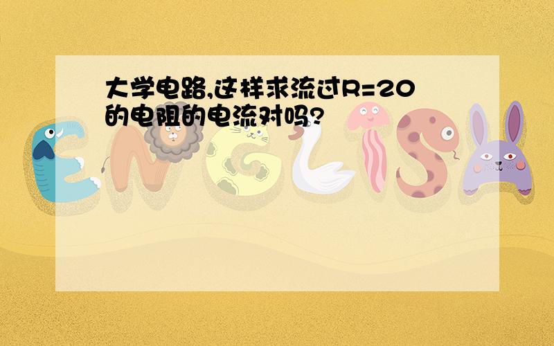 大学电路,这样求流过R=20的电阻的电流对吗?