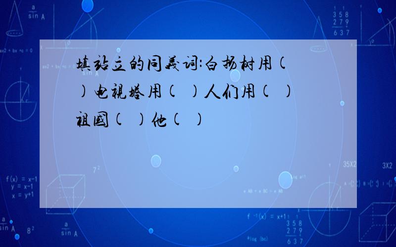 填站立的同义词:白扬树用( )电视塔用( )人们用( )祖国( )他( )