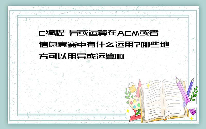 C编程 异或运算在ACM或者信息竞赛中有什么运用?哪些地方可以用异或运算啊