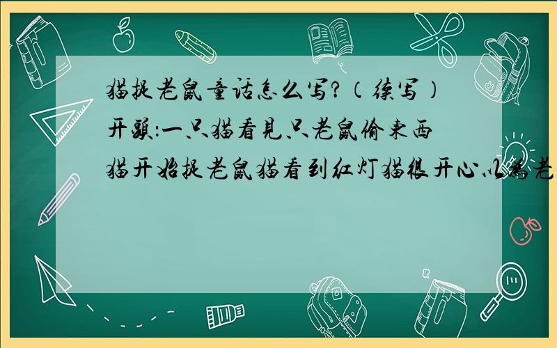 猫捉老鼠童话怎么写?（续写）开头：一只猫看见只老鼠偷东西猫开始捉老鼠猫看到红灯猫很开心以为老鼠会停下来可老鼠闯了红灯猫哭了续写经过、结尾+道理