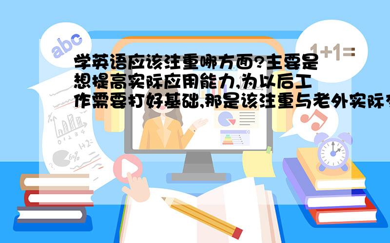 学英语应该注重哪方面?主要是想提高实际应用能力,为以后工作需要打好基础,那是该注重与老外实际交流能力还是听新闻（像BBC）或翻译等?我是学物流工程的,求帮忙我该锻炼哪方面的能力?