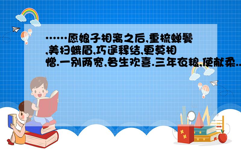 ……愿娘子相离之后,重梳蝉鬓,美扫蛾眉,巧逞释结,更莫相憎.一别两宽,各生欢喜.三年衣粮,使献柔...……愿娘子相离之后,重梳蝉鬓,美扫蛾眉,巧逞释结,更莫相憎.一别两宽,各生欢喜.三年衣粮,