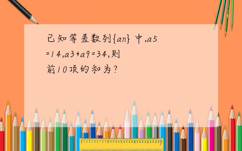 已知等差数列{an}中,a5=14,a3+a9=34,则前10项的和为?