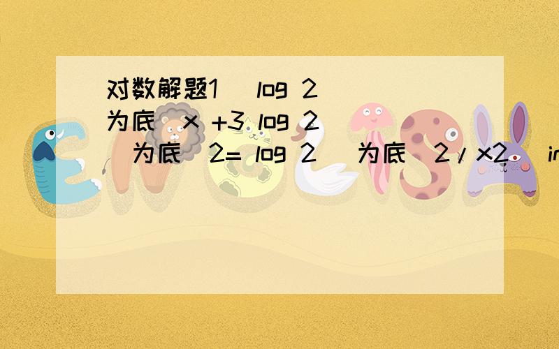 对数解题1） log 2 （为底）x +3 log 2 （为底）2= log 2 (为底）2/x2） in （3x-1）-in （2+X）= in 2这两题怎么解?其实in的运用跟log是一样的吗?我没学过in,可是教授还是继续教,我已经跟不上了.