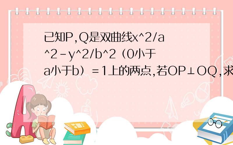 已知P,Q是双曲线x^2/a^2-y^2/b^2（0小于a小于b）＝1上的两点,若OP⊥OQ,求证1/（op）^2+ 1/(OQ)^2为定值