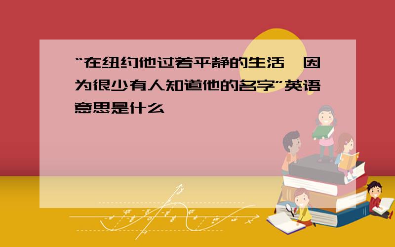 “在纽约他过着平静的生活,因为很少有人知道他的名字”英语意思是什么