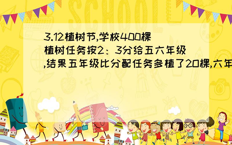 3.12植树节,学校400棵植树任务按2：3分给五六年级,结果五年级比分配任务多植了2O棵,六年级植了多少棵.