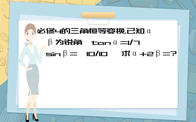 必修4的三角恒等变换.已知α,β为锐角,tanα=1/7,sinβ=√10/10 ,求α+2β=?