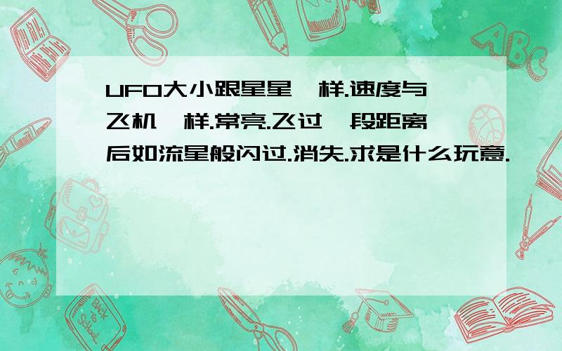 UFO大小跟星星一样.速度与飞机一样.常亮.飞过一段距离后如流星般闪过.消失.求是什么玩意.