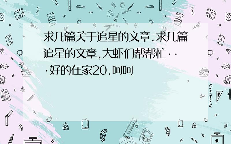 求几篇关于追星的文章.求几篇追星的文章,大虾们帮帮忙···好的在家20.呵呵