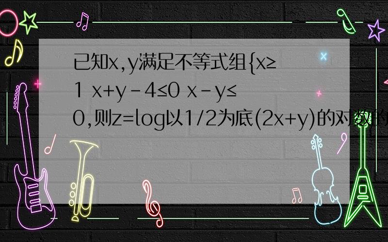 已知x,y满足不等式组{x≥1 x+y-4≤0 x-y≤0,则z=log以1/2为底(2x+y)的对数的最大值为