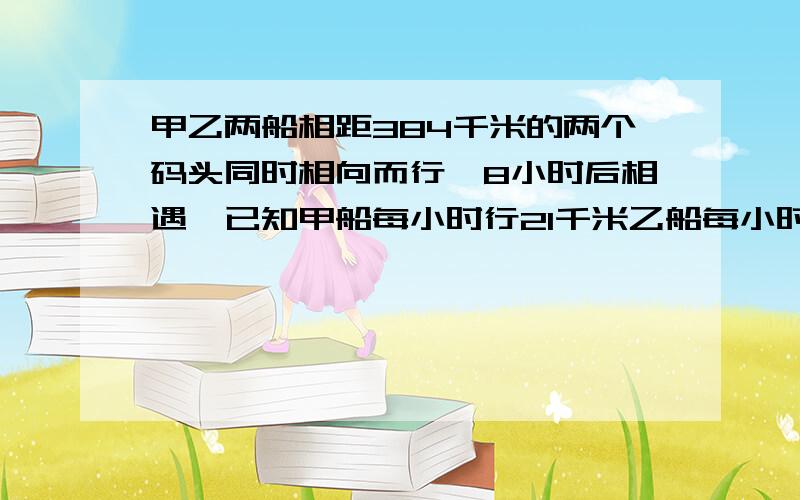 甲乙两船相距384千米的两个码头同时相向而行,8小时后相遇,已知甲船每小时行21千米乙船每小时行多少千米