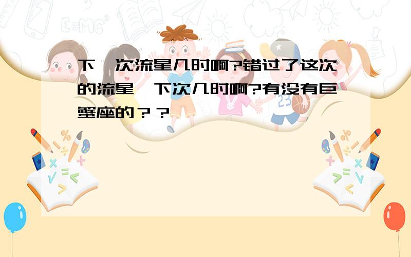 下一次流星几时啊?错过了这次的流星,下次几时啊?有没有巨蟹座的？？