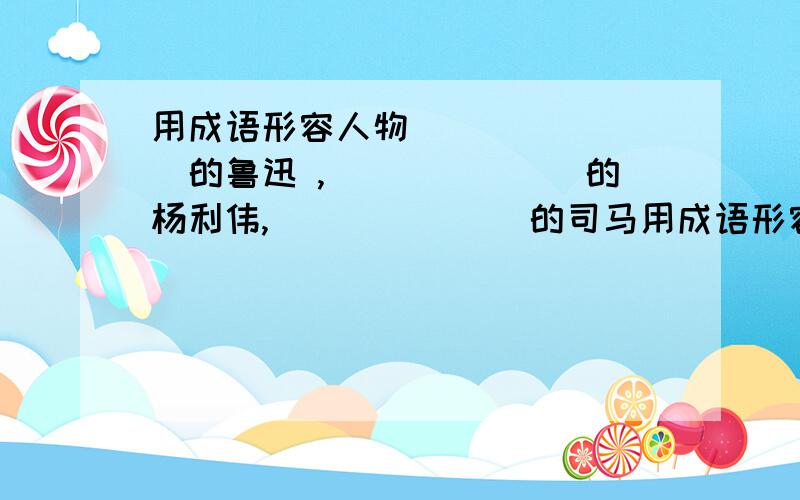 用成语形容人物 _______的鲁迅 ,_______的杨利伟,_______的司马用成语形容人物 _______的鲁迅 ,_______的杨利伟,_______的司马迁