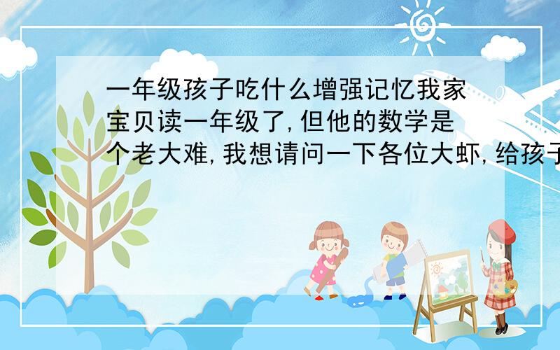 一年级孩子吃什么增强记忆我家宝贝读一年级了,但他的数学是个老大难,我想请问一下各位大虾,给孩子吃点什么营养品可以增强记忆,或者可以变聪明?怎么样才能让孩子的数学成绩提高呢?