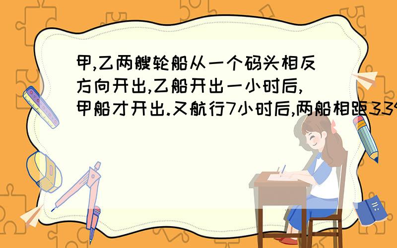 甲,乙两艘轮船从一个码头相反方向开出,乙船开出一小时后,甲船才开出.又航行7小时后,两船相距339.5km.已知乙船每小时行24.5km,甲船每小时行多少千米?