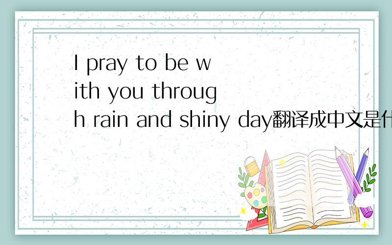 I pray to be with you through rain and shiny day翻译成中文是什么