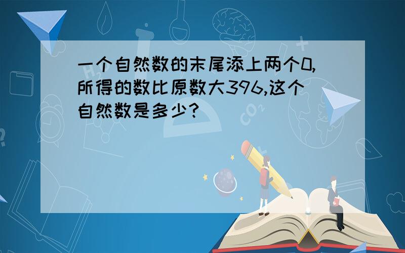 一个自然数的末尾添上两个0,所得的数比原数大396,这个自然数是多少?