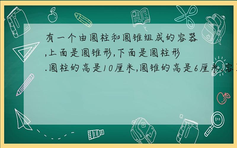 有一个由圆柱和圆锥组成的容器,上面是圆锥形,下面是圆柱形.圆柱的高是10厘米,圆锥的高是6厘米,容器内的水深7厘米,将这个容器倒过来放时,从圆锥的尖端到水面的高是多少厘米?