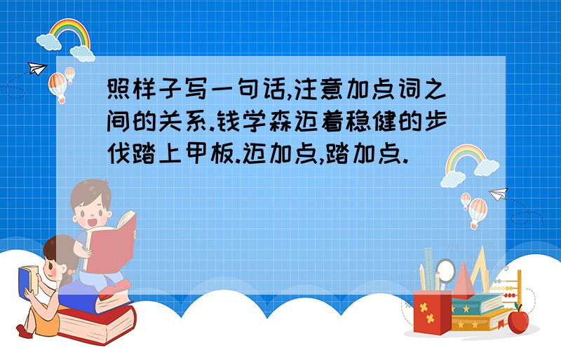 照样子写一句话,注意加点词之间的关系.钱学森迈着稳健的步伐踏上甲板.迈加点,踏加点.