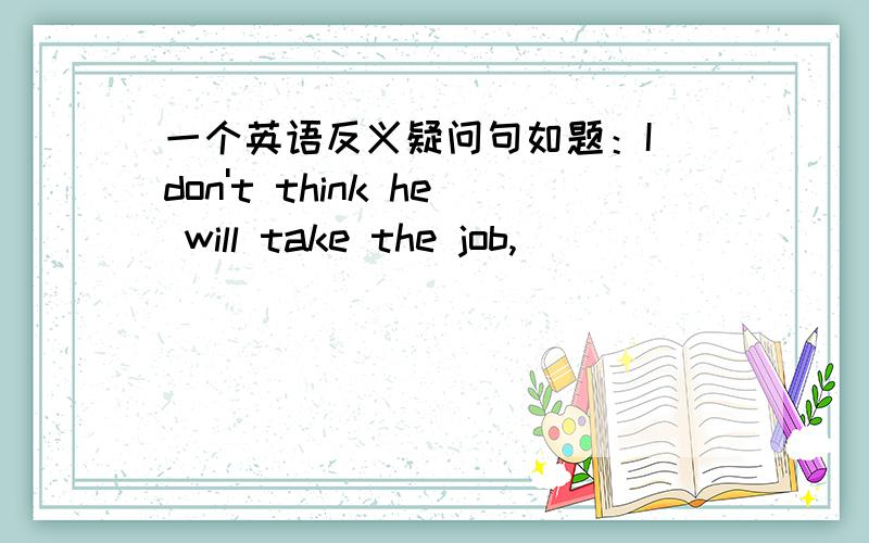 一个英语反义疑问句如题：I don't think he will take the job,__________?A.do you B,do I C.won't he D.will he 原因,