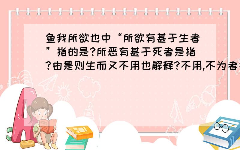 鱼我所欲也中“所欲有甚于生者”指的是?所恶有甚于死者是指?由是则生而又不用也解释?不用,不为者指?“由是则生而又不用也”中的“由是”的解释，“不用”