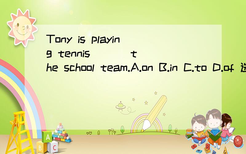 Tony is playing tennis ( ) the school team.A.on B.in C.to D.of 选什么?为什么?