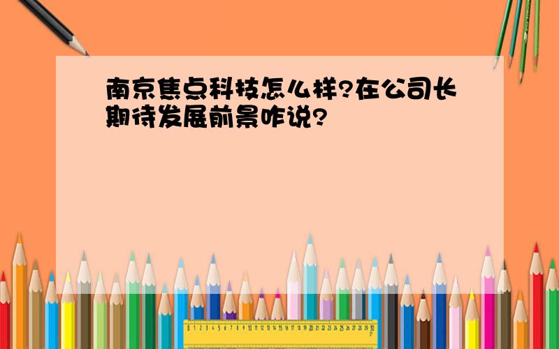 南京焦点科技怎么样?在公司长期待发展前景咋说?