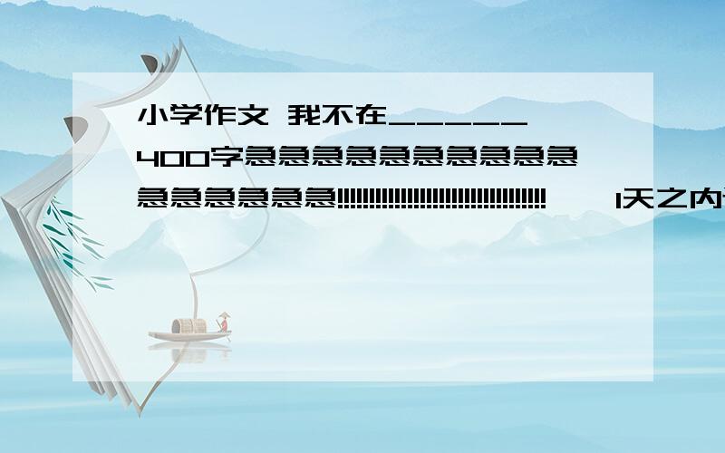 小学作文 我不在_____ 400字急急急急急急急急急急急急急急急急!!!!!!!!!!!!!!!!!!!!!!!!!!!!!!!!!    1天之内还有我是男的,主人公不要女的