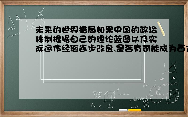 未来的世界格局如果中国的政治体制根据自己的理论蓝图以及实际运作经验逐步改良,是否有可能成为西方自由民主体制之外,有一定合理性与吸引力的替代模式?