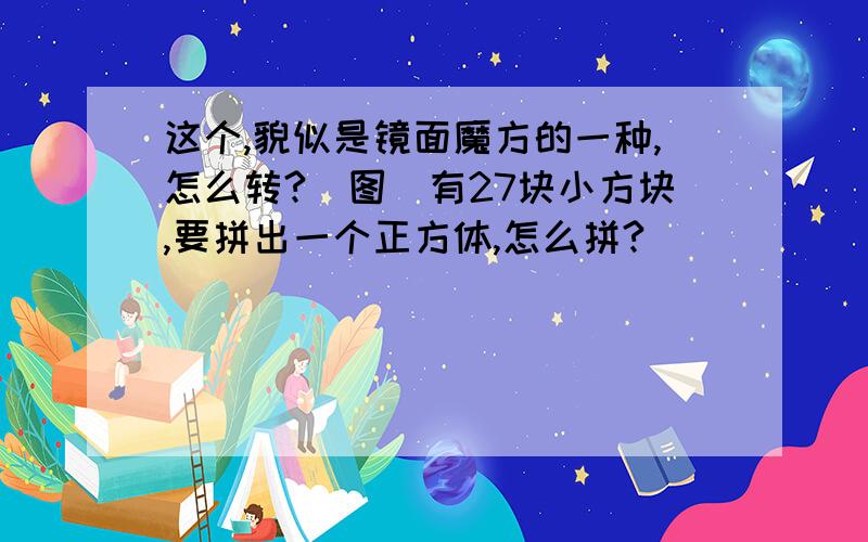 这个,貌似是镜面魔方的一种,怎么转?（图）有27块小方块,要拼出一个正方体,怎么拼?