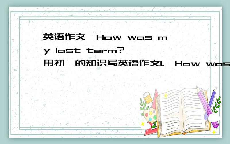 英语作文《How was my last term?> 用初一的知识写英语作文1.《How was my last term?>：一般过去时 主要是下期努力.2.《What am i going to do next year?>:将来时.3.《What did i do during the winter vacation?>:过去时